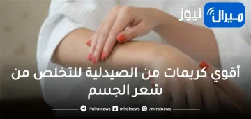 من غير ما تحتارى.. أقوي كريمات من الصيدلية للتخلص من شعر الجسم بدون الم نهائيا وتفتيح الاماكن الداكنة
