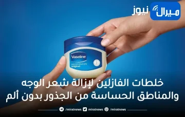 خلطات الفازلين لإزالة شعر الوجه والمناطق الحساسة من الجذور بدون ألم وتبيض فوري للأماكن الغامقة