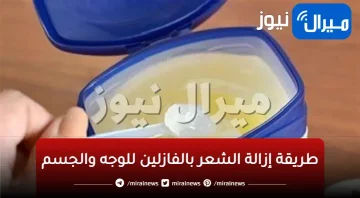 طريقة إزالة الشعر بالفازلين للوجه والجسم