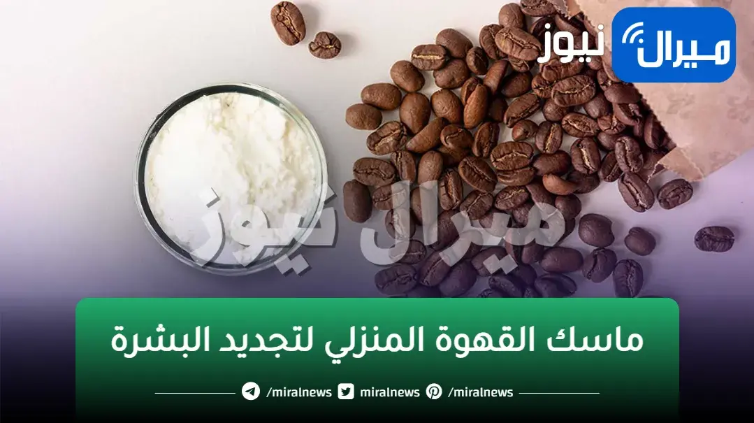 ماسكات القهوة المنزلية لتجديد البشرة في البيت بأقل تكلفة للتمتع بوجه مشرق
