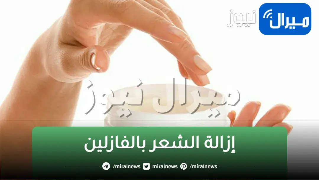 بدون ألم وتكاليف عالية.. إزالة الشعر بالفازلين في الجسم والأماكن الحساسة