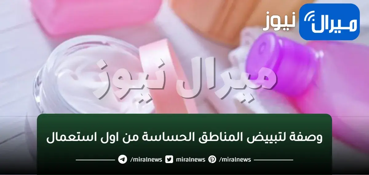 وصفة لتبييض المناطق الحساسة من اول استعمال
