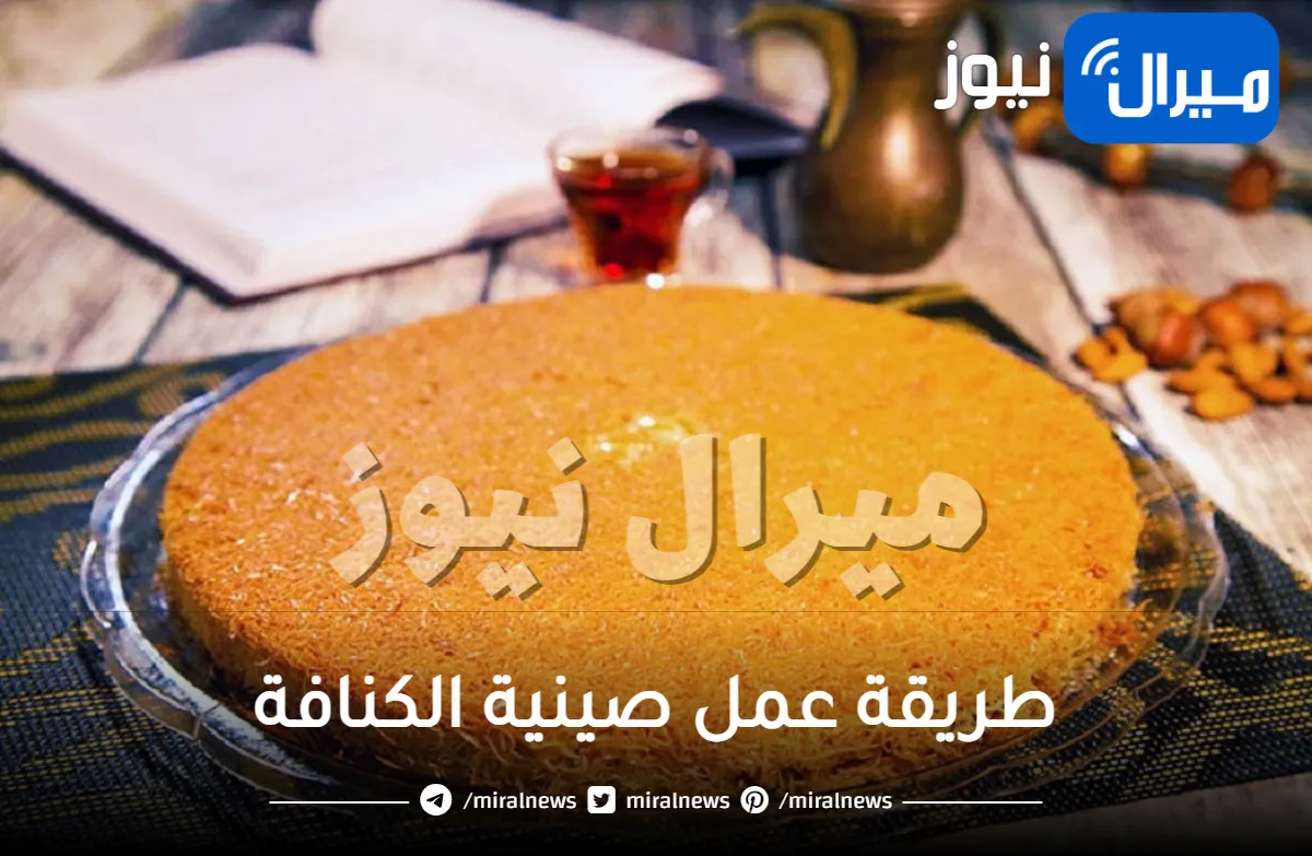 طريقة عمل صينية الكنافة في المنزل خطوة بخطوة لتقديمها لأفراد أسرتك في شهر رمضان