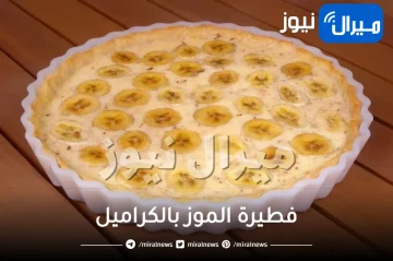 طريقة عمل فطيرة الموز بالكراميل بمكونات سهلة وبسيطة في المنزل