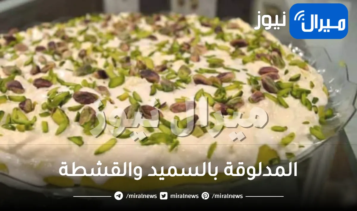 طريقة جديدة ومميزة لعمل المدلوقة بالسميد والقشطة في البيت.. لذيذة وصحية