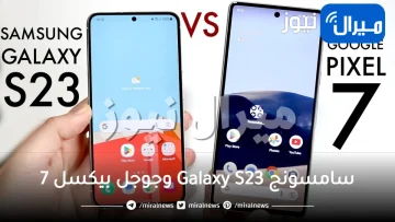 مقارنة شاملة بين سامسونج Galaxy S23 وجوجل بيكسل 7.. النتيجة صادمة