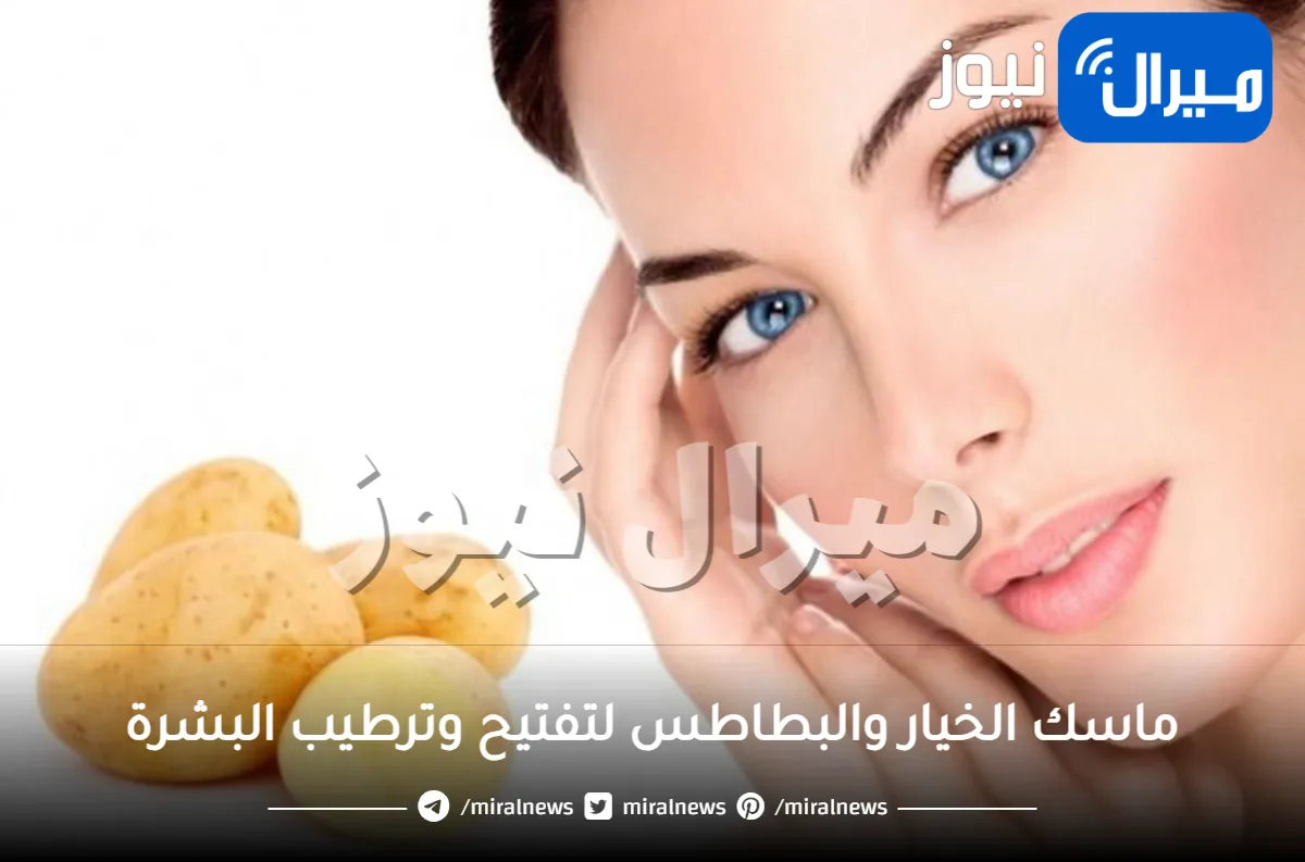 لبشرة نضرة.. اعملي بنفسك ماسك الخيار والبطاطس لتفتيح وترطيب البشرة بسرعة الصاروخ وتحدي