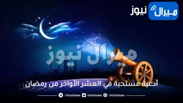 أدعية مستحبة في العشر الأواخر من رمضان  وكيفية استغلال تلك الفرصة العظيمة