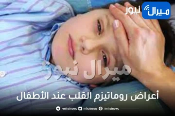 أعراض روماتيزم القلب عند الأطفال 5 علامات خطيرة تدعو لزيارة الطبيب