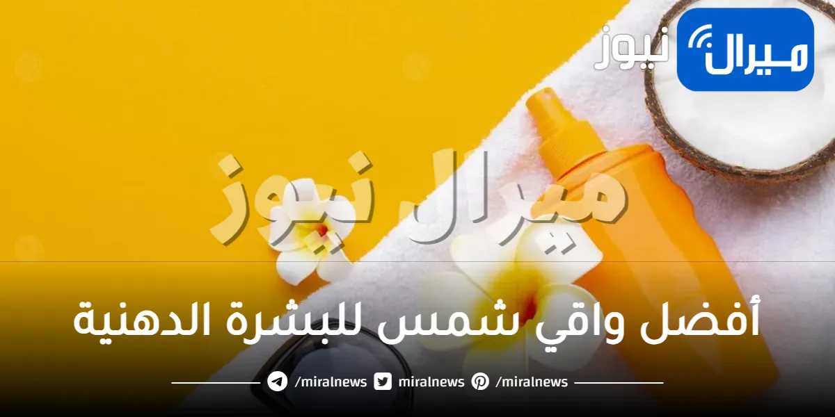 أفضل واقي شمس للبشرة الدهنية .. تعرفي على واقيات الشمس