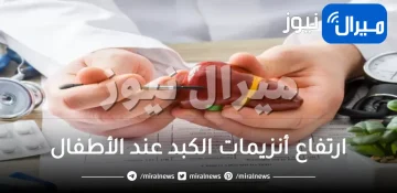 ارتفاع أنزيمات الكبد عند الأطفال .. أسباب ارتفاع أنزيمات الكبد عند الأطفال