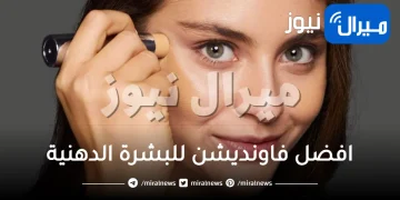 افضل فاونديشن للبشرة الدهنية .. تعرفي على فاونديشن لبشرة أكثر نضارة