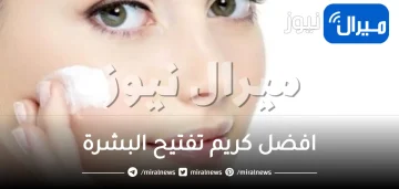 ما هي افضل كريم تفتيح البشرة بأنواعها .. تعرفي عليها