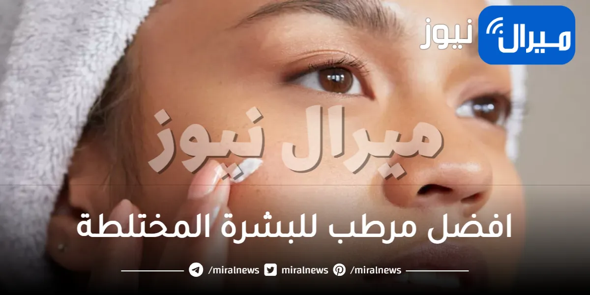 افضل مرطب للبشرة المختلطة .. اختاري الافضل لبشرتك