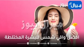 افضل واقي شمس للبشرة المختلطة للحصول على بشرة صافية ونقية في أسرع وقت