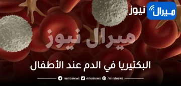 البكتيريا في الدم عند الأطفال .. الأسباب والأعراض وطرق العلاج والوقاية