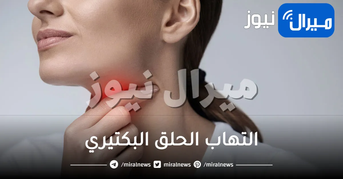 التهاب الحلق البكتيري .. أعراضه وأسبابه وطرق الوقاية منه