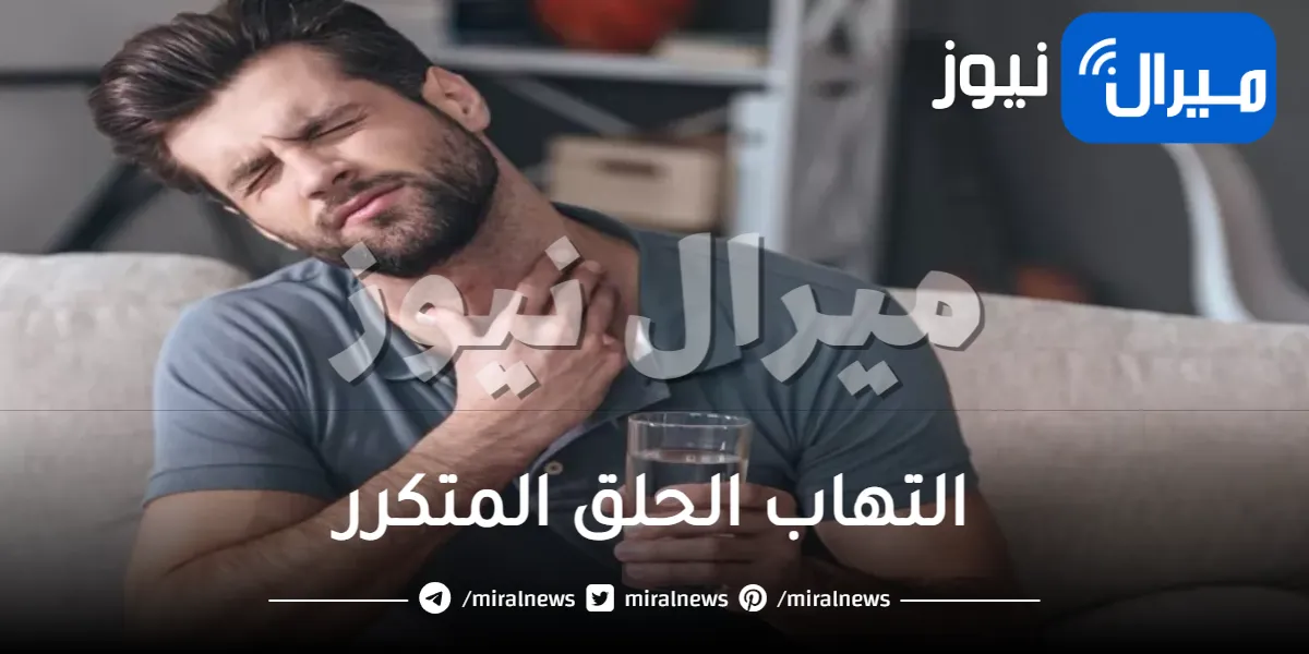 التهاب الحلق المتكرر .. ما هي أسبابه وطرق العلاج في المنزل