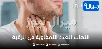 التهاب الغدد اللمفاوية في الرقبة .. أشهر الاسباب وطرق العلاج