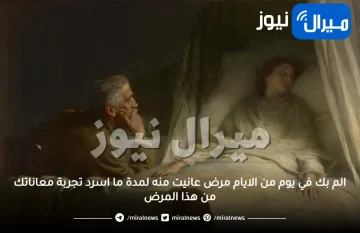 الم بك في يوم من الايام مرض عانيت منه لمدة ما اسرد تجربة معاناتك من هذا المرض