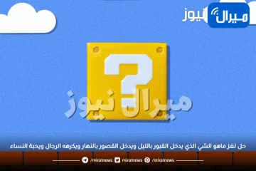 حل لغز ماهو الشي الذي يدخل القبور بالليل ويدخل القصور بالنهار ويكرهه الرجال ويحبة النساء