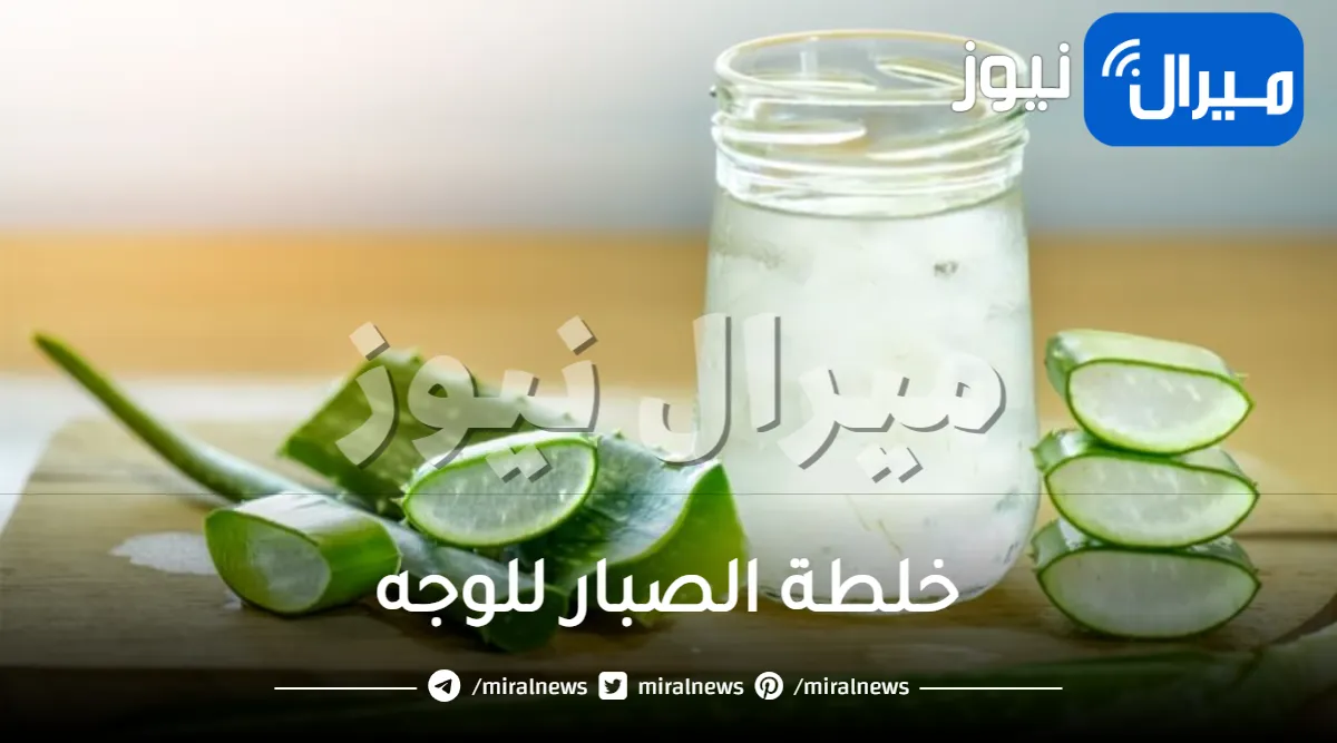خلطة الصبار للوجه وكيفية إعداده في المنزل لبشرة متألقة