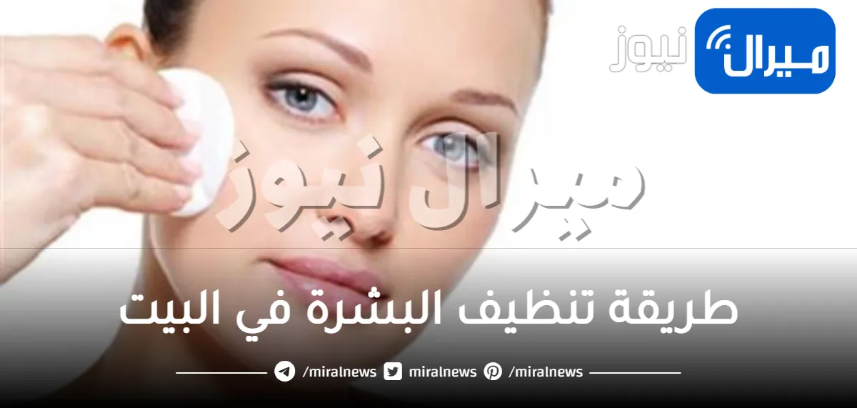 تعرفي على طريقة تنظيف البشرة في البيت شكل مثالي وفعال