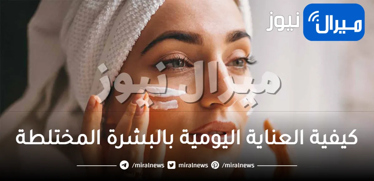 كيفية العناية اليومية بالبشرة المختلطة