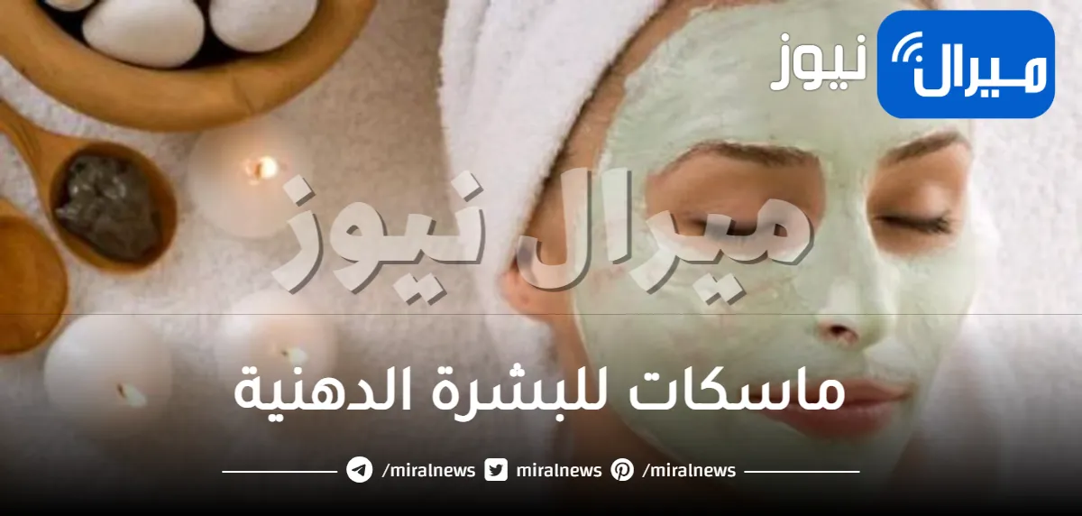 ماسكات للبشرة الدهنية بانواع مختلفة و طبيعية و أمنة