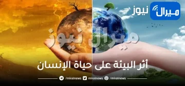 أثر البيئة على حياة الإنسان وسلوكياته وتأثيره عليها