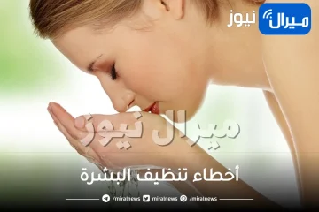 أخطاء تنظيف البشرة.. تزيد إفراز الدهون وشيخوخة البشرة