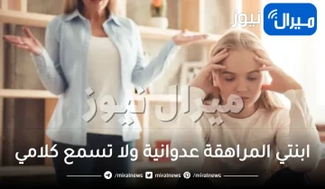 ابنتي المراهقة عدوانية ولا تسمع كلامي