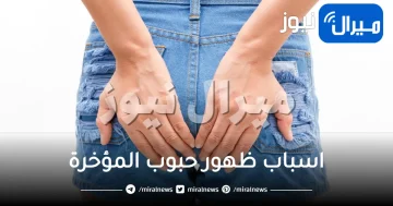 اسباب ظهور حبوب المؤخرة وانواعها وطرق علاجها