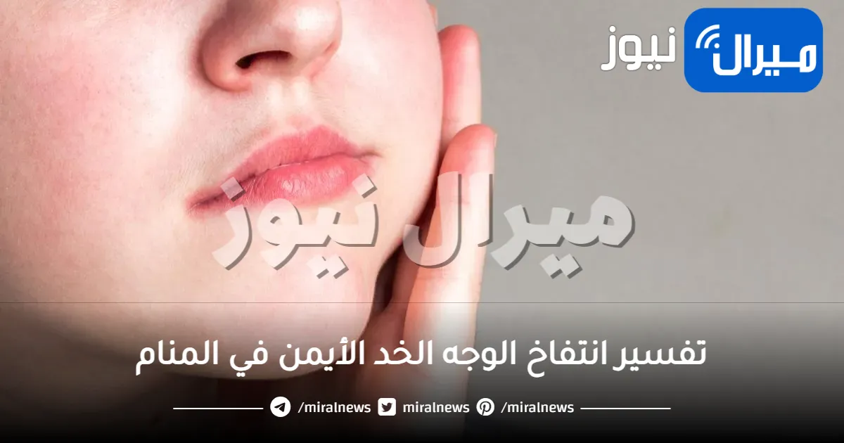 تفسير انتفاخ الوجه الخد الأيمن في المنام للعزباء