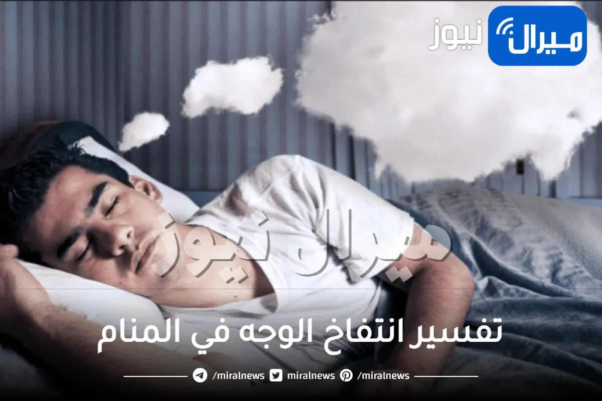 تفسير انتفاخ الوجه في المنام وأبرز دلالات رؤية الوجه المنتفخ للعزباء والأرملة والمطلقة