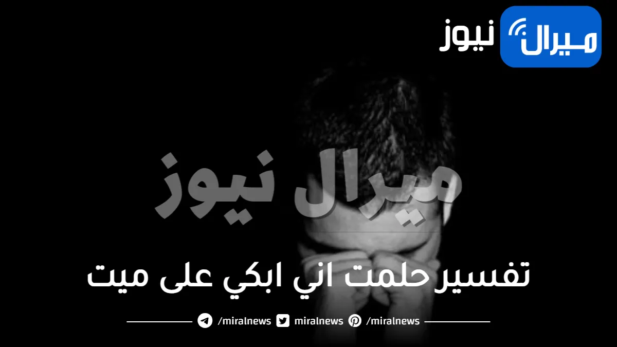 ما هو تفسير حلمت اني ابكي على ميت بكاء شديد وأبرز تأويلات حلم البكاء على الميت في المنام