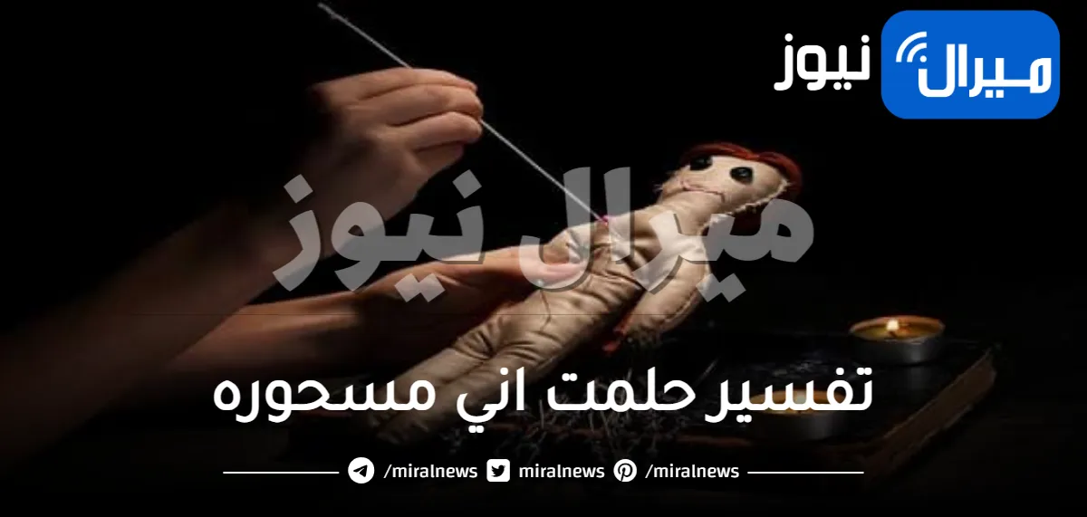 تفسير حلمت اني مسحوره وأبرز تأويلات رؤية فتاة مسحوره في المنام للعزباء والمتزوجه والمطلقه والارمله