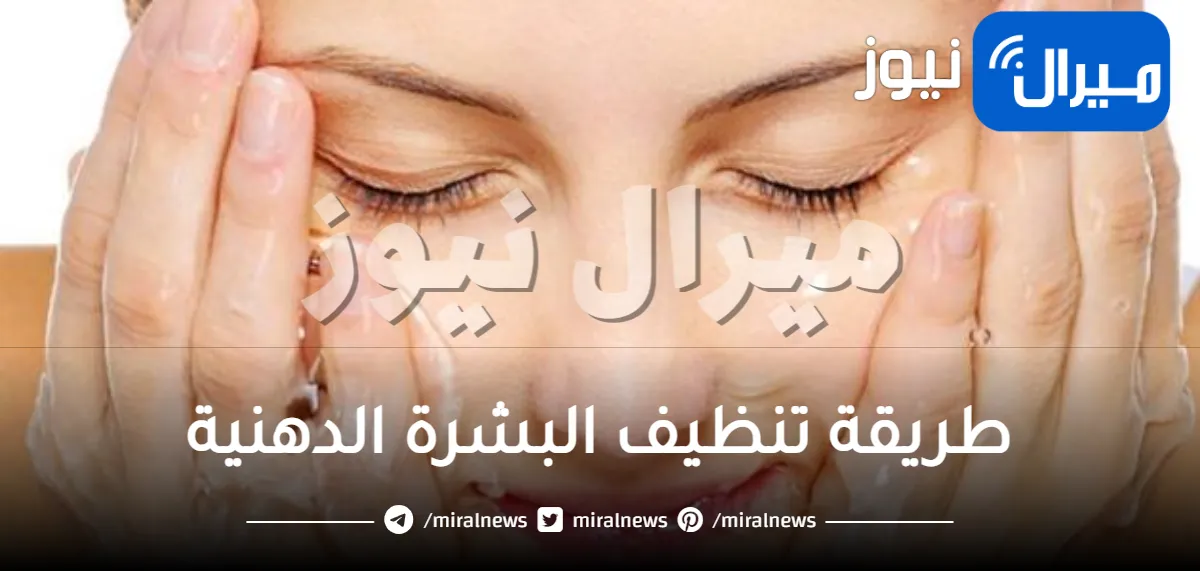 طريقة تنظيف البشرة الدهنية
