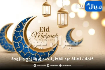 كلمات تهنئة عيد الفطر للصديق والزوج والزوجة