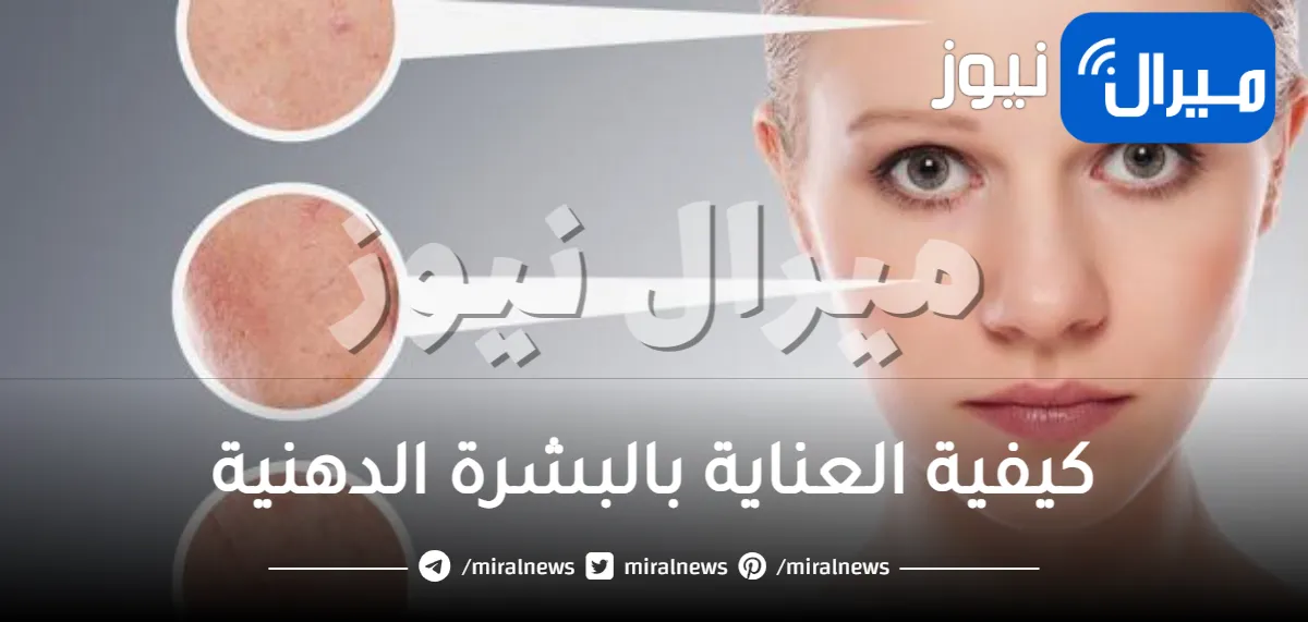 كيفية العناية بالبشرة الدهنية .. 6 طرق طبيعية