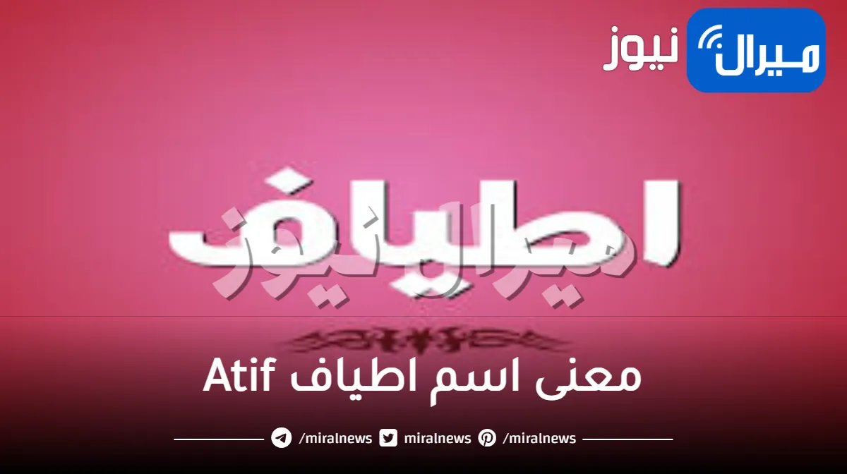 معنى اسم اطياف Atif وأبرز صفات حاملة الاسم