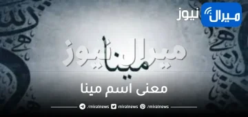 ما هو معنى اسم مينا بالقبطي وصفات حامل الإسم وشخصيته ؟