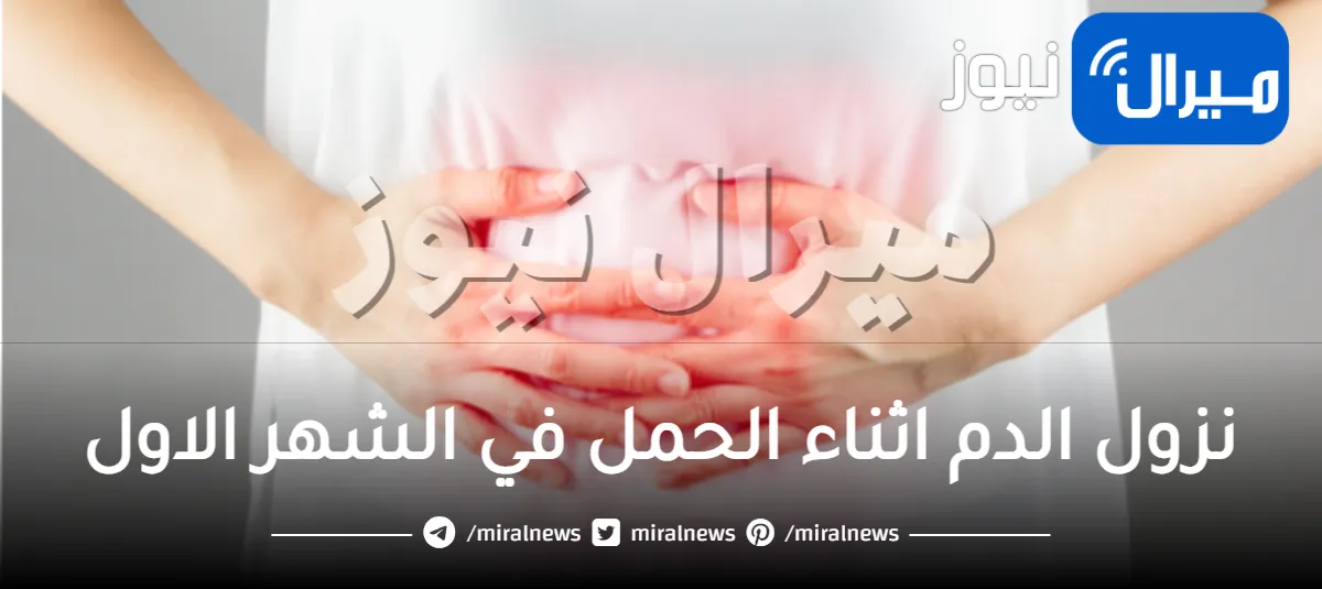 نزول الدم اثناء الحمل في الشهر الاول .. الأسباب والأعراض