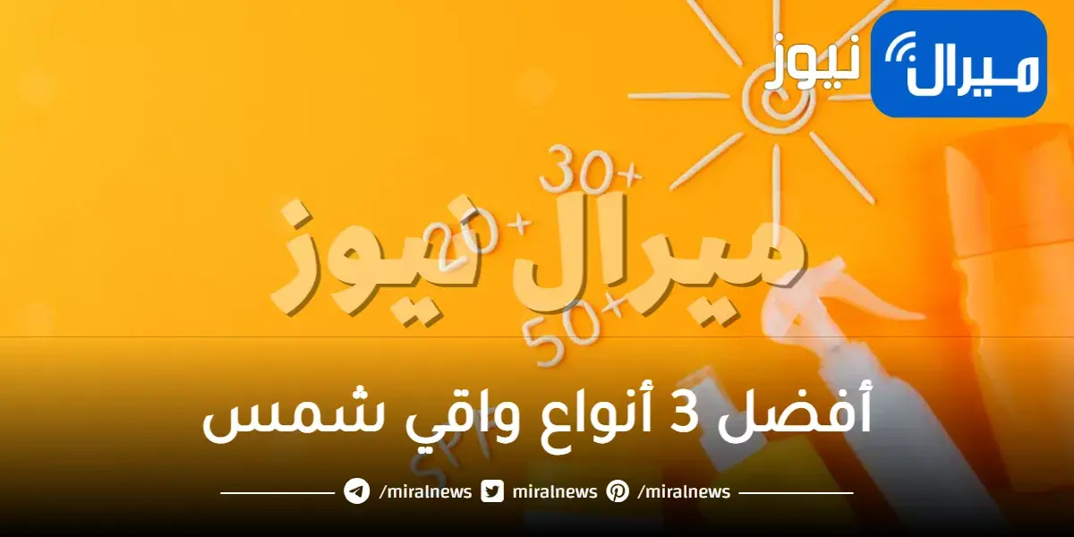 اكتشفي أفضل 3 أنواع واقي شمس