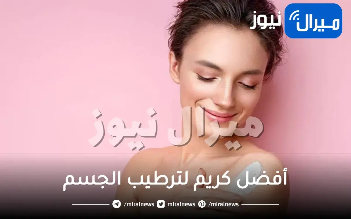 أفضل كريم لترطيب الجسم..لكل من البشرة الجافة جداً والبشرة العادية والحساسة