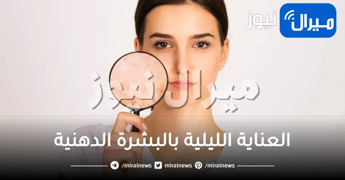 العناية الليلية بالبشرة الدهنية.. الروتين المثالي لما قبل النوم للبشرة الدهنية