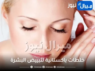 أفضل 5 خلطات باكستانية لتبييض البشرة.. من الباكستان إليك أفضل خلطات تبييض البشرة
