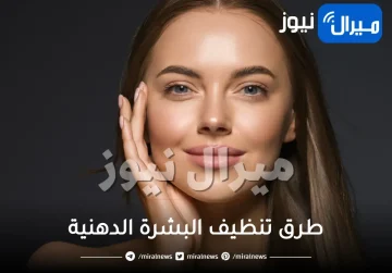 أفضل طرق تنظيف البشرة الدهنية