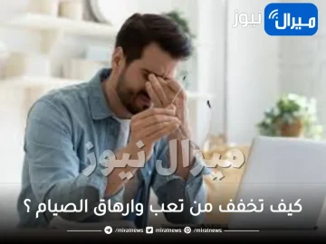 كيف تخفف من تعب وارهاق الصيام ؟