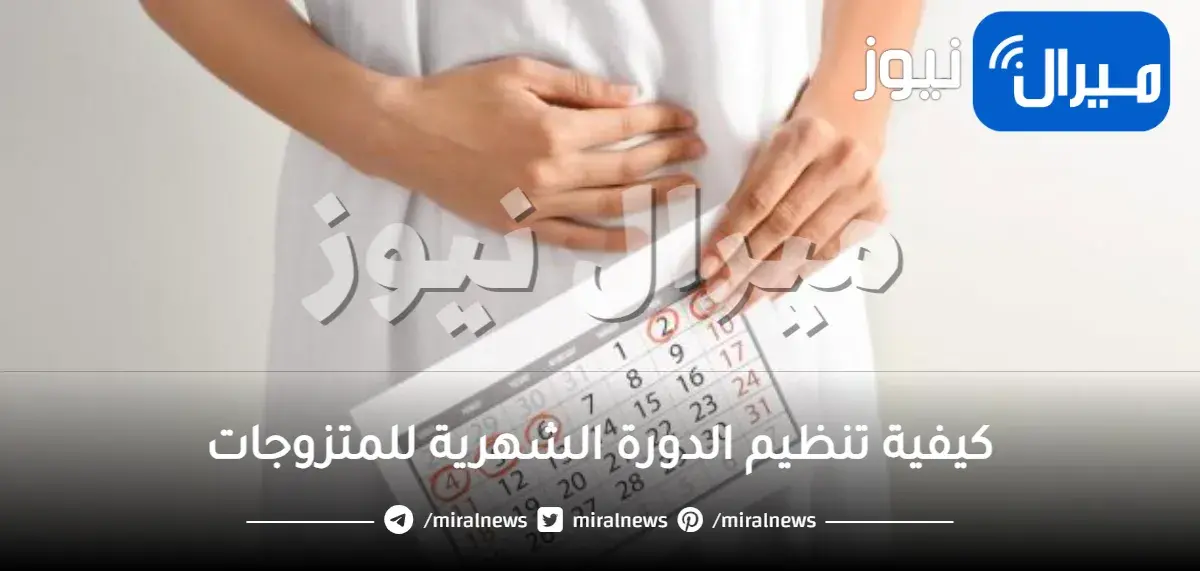 كيفية تنظيم الدورة الشهرية للمتزوجات وطرق علاج مشاكلها وأعراضها